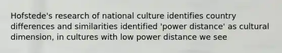 Hofstede's research of national culture identifies country differences and similarities identified 'power distance' as cultural dimension, in cultures with low power distance we see