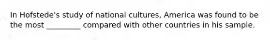 In Hofstede's study of national cultures, America was found to be the most _________ compared with other countries in his sample.