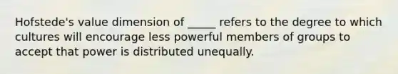 Hofstede's value dimension of _____ refers to the degree to which cultures will encourage less powerful members of groups to accept that power is distributed unequally.