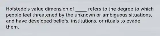 Hofstede's value dimension of _____ refers to the degree to which people feel threatened by the unknown or ambiguous situations, and have developed beliefs, institutions, or rituals to evade them.