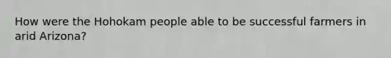 How were the Hohokam people able to be successful farmers in arid Arizona?