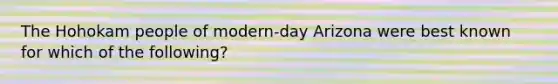 The Hohokam people of modern-day Arizona were best known for which of the following?