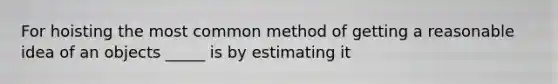 For hoisting the most common method of getting a reasonable idea of an objects _____ is by estimating it