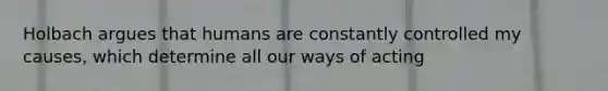 Holbach argues that humans are constantly controlled my causes, which determine all our ways of acting