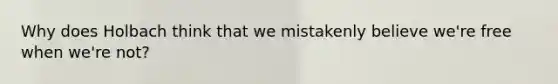 Why does Holbach think that we mistakenly believe we're free when we're not?