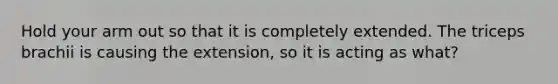 Hold your arm out so that it is completely extended. The triceps brachii is causing the extension, so it is acting as what?
