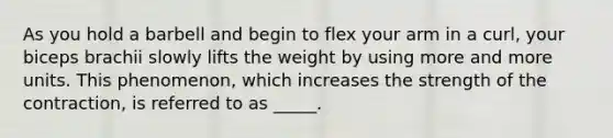 As you hold a barbell and begin to flex your arm in a curl, your biceps brachii slowly lifts the weight by using more and more units. This phenomenon, which increases the strength of the contraction, is referred to as _____.