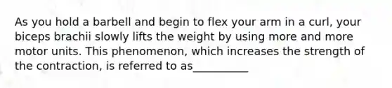 As you hold a barbell and begin to flex your arm in a curl, your biceps brachii slowly lifts the weight by using more and more motor units. This phenomenon, which increases the strength of the contraction, is referred to as__________