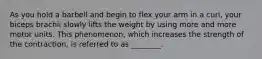 As you hold a barbell and begin to flex your arm in a curl, your biceps brachii slowly lifts the weight by using more and more motor units. This phenomenon, which increases the strength of the contraction, is referred to as ________.