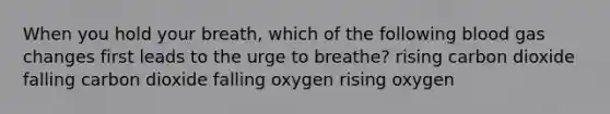 When you hold your breath, which of the following blood gas changes first leads to the urge to breathe? rising carbon dioxide falling carbon dioxide falling oxygen rising oxygen