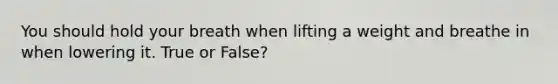 You should hold your breath when lifting a weight and breathe in when lowering it. True or False?