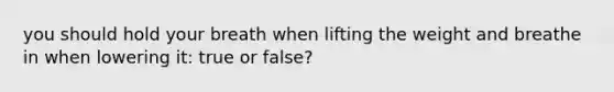 you should hold your breath when lifting the weight and breathe in when lowering it: true or false?