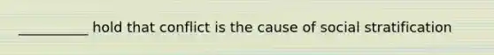 __________ hold that conflict is the cause of social stratification