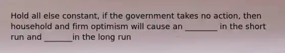 Hold all else constant, if the government takes no action, then household and firm optimism will cause an ________ in the short run and _______in the long run