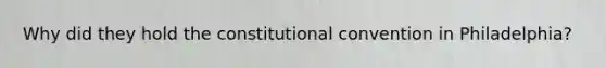 Why did they hold the constitutional convention in Philadelphia?