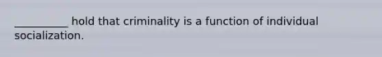 __________ hold that criminality is a function of individual socialization.