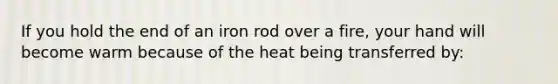 If you hold the end of an iron rod over a fire, your hand will become warm because of the heat being transferred by: