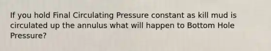 If you hold Final Circulating Pressure constant as kill mud is circulated up the annulus what will happen to Bottom Hole Pressure?