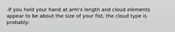 -If you hold your hand at arm's length and cloud elements appear to be about the size of your fist, the cloud type is probably: