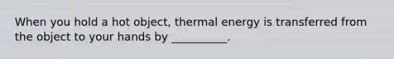 When you hold a hot object, thermal energy is transferred from the object to your hands by __________.