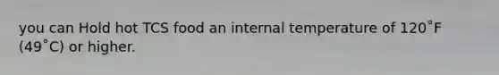 you can Hold hot TCS food an internal temperature of 120˚F (49˚C) or higher.