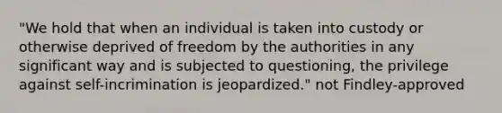 "We hold that when an individual is taken into custody or otherwise deprived of freedom by the authorities in any significant way and is subjected to questioning, the privilege against self-incrimination is jeopardized." not Findley-approved