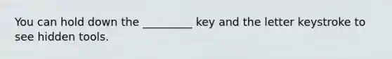 You can hold down the _________ key and the letter keystroke to see hidden tools.