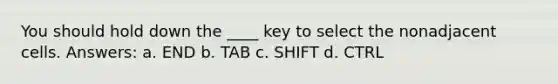 You should hold down the ____ key to select the nonadjacent cells. Answers: a. END b. TAB c. SHIFT d. CTRL