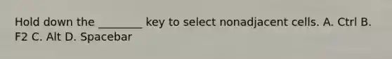 Hold down the ________ key to select nonadjacent cells. A. Ctrl B. F2 C. Alt D. Spacebar