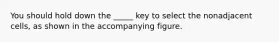 You should hold down the _____ key to select the nonadjacent cells, as shown in the accompanying figure.