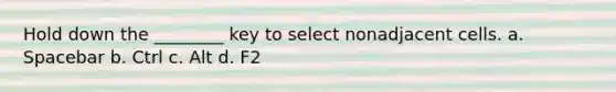 Hold down the ________ key to select nonadjacent cells. a. Spacebar b. Ctrl c. Alt d. F2