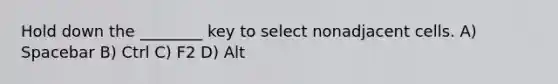 Hold down the ________ key to select nonadjacent cells. A) Spacebar B) Ctrl C) F2 D) Alt