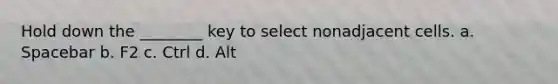 Hold down the ________ key to select nonadjacent cells. a. Spacebar b. F2 c. Ctrl d. Alt