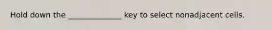 Hold down the ______________ key to select nonadjacent cells.