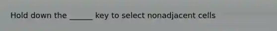 Hold down the ______ key to select nonadjacent cells