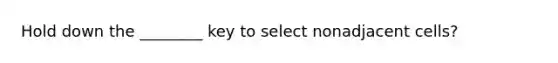 Hold down the ________ key to select nonadjacent cells?