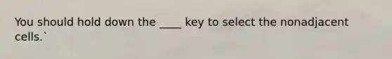 You should hold down the ____ key to select the nonadjacent cells.`