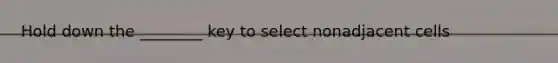 Hold down the ________ key to select nonadjacent cells