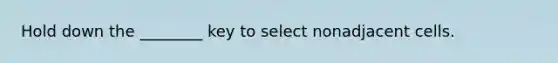 Hold down the ________ key to select nonadjacent cells.