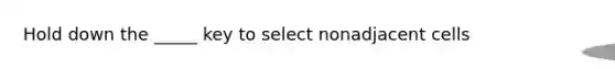 Hold down the _____ key to select nonadjacent cells