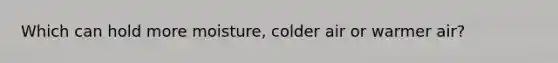 Which can hold more moisture, colder air or warmer air?