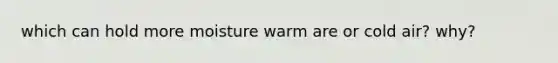 which can hold more moisture warm are or cold air? why?