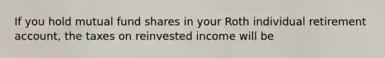 If you hold mutual fund shares in your Roth individual retirement account, the taxes on reinvested income will be