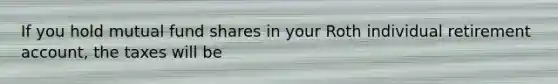 If you hold mutual fund shares in your Roth individual retirement account, the taxes will be