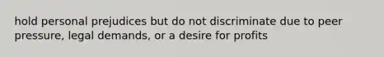 hold personal prejudices but do not discriminate due to peer pressure, legal demands, or a desire for profits