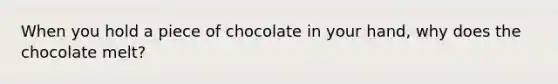 When you hold a piece of chocolate in your hand, why does the chocolate melt?