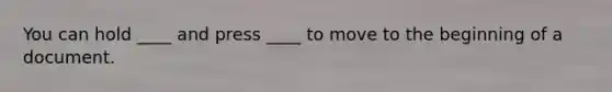 You can hold ____ and press ____ to move to the beginning of a document.