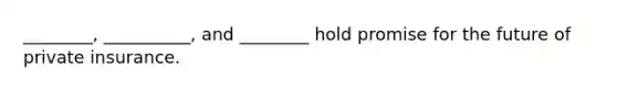 ________, __________, and ________ hold promise for the future of private insurance.