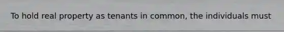 To hold real property as tenants in common, the individuals must