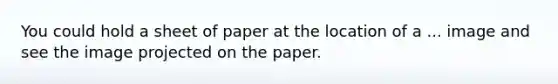 You could hold a sheet of paper at the location of a ... image and see the image projected on the paper.